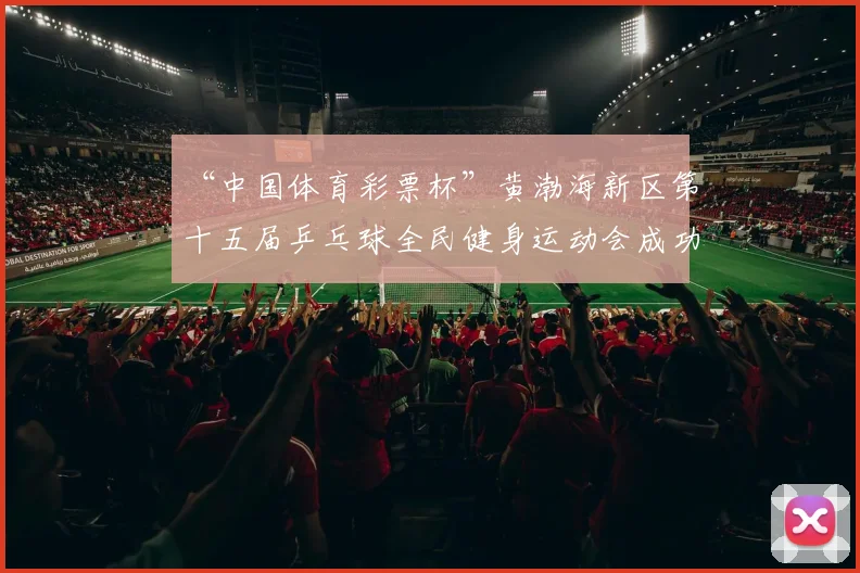 “中国体育彩票杯”黄渤海新区第十五届乒乓球全民健身运动会成功落幕