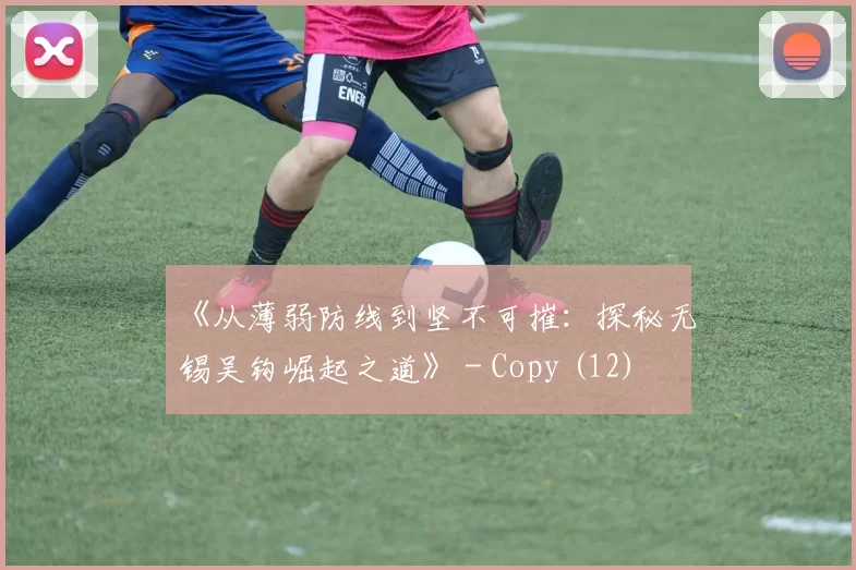 《从薄弱防线到坚不可摧：探秘无锡吴钩崛起之道》 - Copy (12)